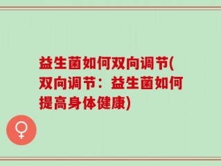 益生菌如何双向调节(双向调节：益生菌如何提高身体健康)