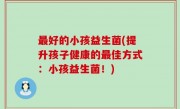 最好的小孩益生菌(提升孩子健康的最佳方式：小孩益生菌！)