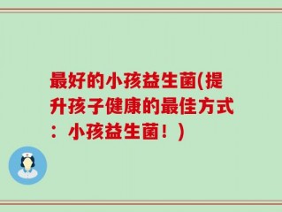 最好的小孩益生菌(提升孩子健康的最佳方式：小孩益生菌！)