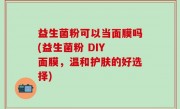 益生菌粉可以当面膜吗(益生菌粉 DIY 面膜，温和护肤的好选择)