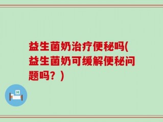 益生菌奶治疗便秘吗(益生菌奶可缓解便秘问题吗？)