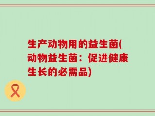 生产动物用的益生菌(动物益生菌：促进健康生长的必需品)