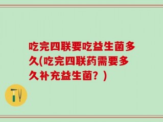 吃完四联要吃益生菌多久(吃完四联药需要多久补充益生菌？)