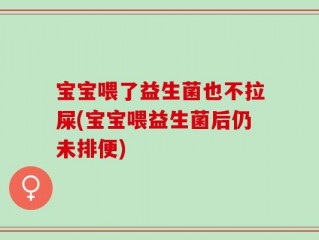 宝宝喂了益生菌也不拉屎(宝宝喂益生菌后仍未排便)