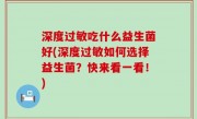 深度过敏吃什么益生菌好(深度过敏如何选择益生菌？快来看一看！)