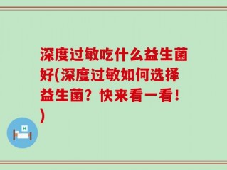 深度过敏吃什么益生菌好(深度过敏如何选择益生菌？快来看一看！)