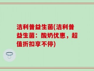 洁利普益生菌(洁利普益生菌：酸奶优惠，超值折扣享不停)