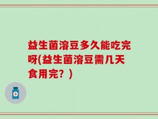 益生菌溶豆多久能吃完呀(益生菌溶豆需几天食用完？)