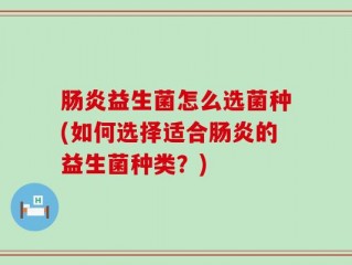 肠炎益生菌怎么选菌种(如何选择适合肠炎的益生菌种类？)