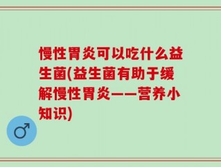 慢性胃炎可以吃什么益生菌(益生菌有助于缓解慢性胃炎——营养小知识)