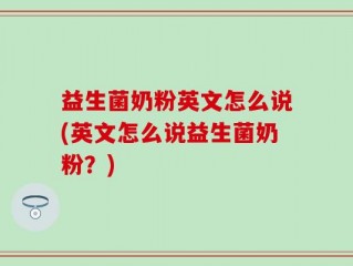 益生菌奶粉英文怎么说(英文怎么说益生菌奶粉？)