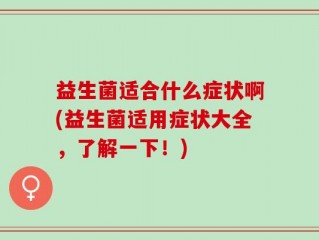 益生菌适合什么症状啊(益生菌适用症状大全，了解一下！)