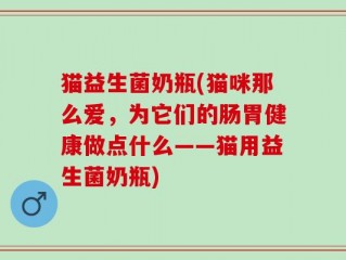 猫益生菌奶瓶(猫咪那么爱，为它们的肠胃健康做点什么——猫用益生菌奶瓶)
