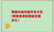 黄疸吃益生菌开多少天(黄疸患者应服益生菌多久？
