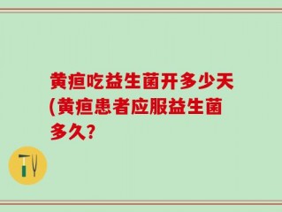 黄疸吃益生菌开多少天(黄疸患者应服益生菌多久？