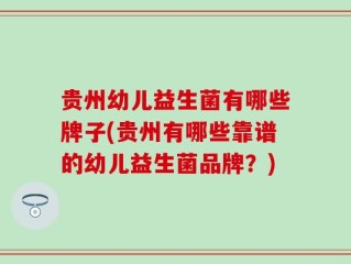 贵州幼儿益生菌有哪些牌子(贵州有哪些靠谱的幼儿益生菌品牌？)