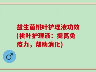 益生菌桃叶护理液功效(桃叶护理液：提高免疫力，帮助消化)