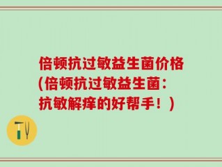 倍顿抗过敏益生菌价格(倍顿抗过敏益生菌：抗敏解痒的好帮手！)