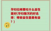孕妇拉稀要吃什么益生菌好(孕妇腹泻的好选择：哪些益生菌最有益？)