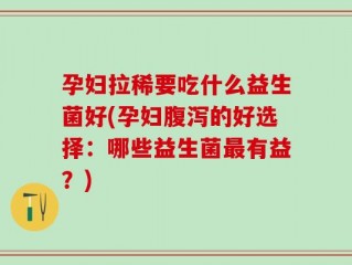 孕妇拉稀要吃什么益生菌好(孕妇腹泻的好选择：哪些益生菌最有益？)