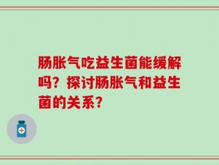 肠胀气吃益生菌能缓解吗？探讨肠胀气和益生菌的关系？