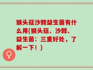 猴头菇沙棘益生菌有什么用(猴头菇、沙棘、益生菌：三重好处，了解一下！)