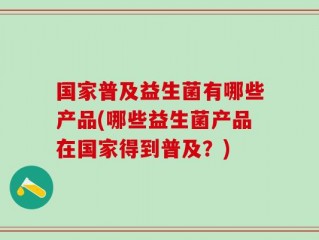 国家普及益生菌有哪些产品(哪些益生菌产品在国家得到普及？)