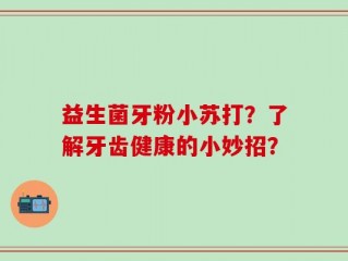益生菌牙粉小苏打？了解牙齿健康的小妙招？