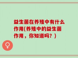 益生菌在养殖中有什么作用(养殖中的益生菌作用，你知道吗？)