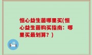 恒心益生菌哪里买(恒心益生菌购买指南：哪里买最划算？)