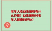 老年人吃益生菌粉有什么作用？益生菌粉对老年人健康的好处？