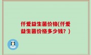 仟爱益生菌价格(仟爱益生菌价格多少钱？)
