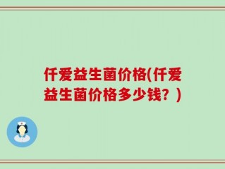 仟爱益生菌价格(仟爱益生菌价格多少钱？)