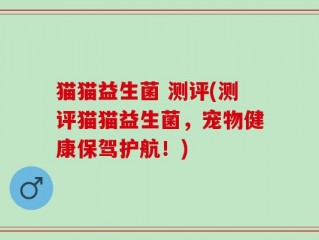 猫猫益生菌 测评(测评猫猫益生菌，宠物健康保驾护航！)