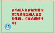 青岛成人复合益生菌招商(青岛推出成人复合益生菌，招商火爆进行中)