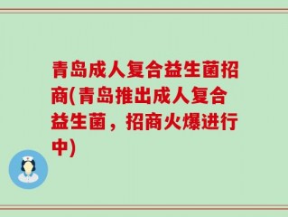 青岛成人复合益生菌招商(青岛推出成人复合益生菌，招商火爆进行中)