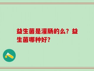 益生菌是灌肠的么？益生菌哪种好？