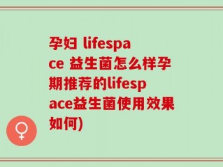 孕妇 lifespace 益生菌怎么样孕期推荐的lifespace益生菌使用效果如何)