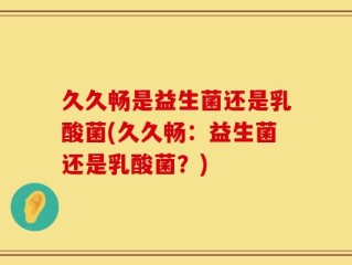 久久畅是益生菌还是乳酸菌(久久畅：益生菌还是乳酸菌？)