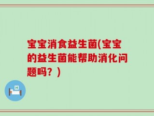 宝宝消食益生菌(宝宝的益生菌能帮助消化问题吗？)
