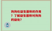 狗狗吃益生菌粉的作用？了解益生菌粉对狗狗的益处？