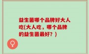 益生菌哪个品牌好大人吃(大人吃，哪个品牌的益生菌最好？)