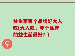 益生菌哪个品牌好大人吃(大人吃，哪个品牌的益生菌最好？)