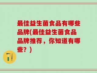 最佳益生菌食品有哪些品牌(最佳益生菌食品品牌推荐，你知道有哪些？)