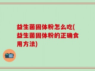 益生菌固体粉怎么吃(益生菌固体粉的正确食用方法)