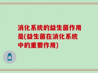 消化系统的益生菌作用是(益生菌在消化系统中的重要作用)