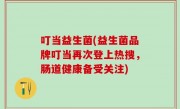 叮当益生菌(益生菌品牌叮当再次登上热搜，肠道健康备受关注)