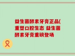 益生菌酵素牙膏正品(重塑口腔生态 益生菌酵素牙膏重磅登场