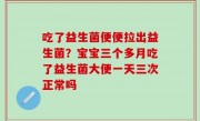 吃了益生菌便便拉出益生菌？宝宝三个多月吃了益生菌大便一天三次正常吗