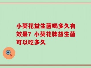 小葵花益生菌喝多久有效果？小葵花牌益生菌可以吃多久